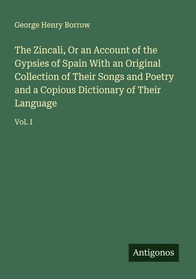 The Zincali, Or an Account of the Gypsies of Spain With an Original Collection of Their Songs and Poetry and a Copious Dictionary of Their Language