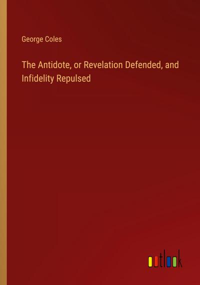The Antidote, or Revelation Defended, and Infidelity Repulsed