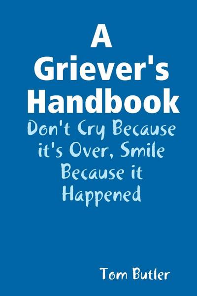 A Griever’s Handbook Don’t Cry Because It’s Over Smile Because it Happened