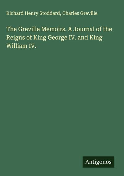 The Greville Memoirs. A Journal of the Reigns of King George IV. and King William IV.