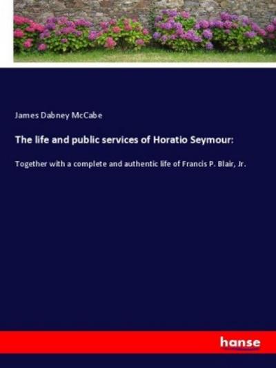 The life and public services of Horatio Seymour:
