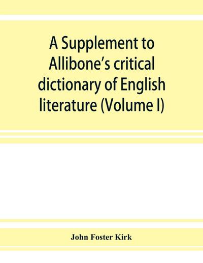 A Supplement to Allibone’s critical dictionary of English literature and British and American authors, living and deceased, from the earliest accounts to the latter half of the nineteenth century