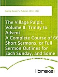 The Village Pulpit, Volume II. Trinity to Advent A Complete Course of 66 Short Sermons, or Full Sermon Outlines for Each Sunday, and Some Chief Holy Days of the Christian Year - S. (Sabine) Baring-Gould