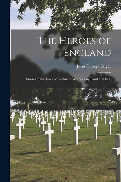 The Heroes of England: Stories of the Lives of England’s Warriors by Land and Sea