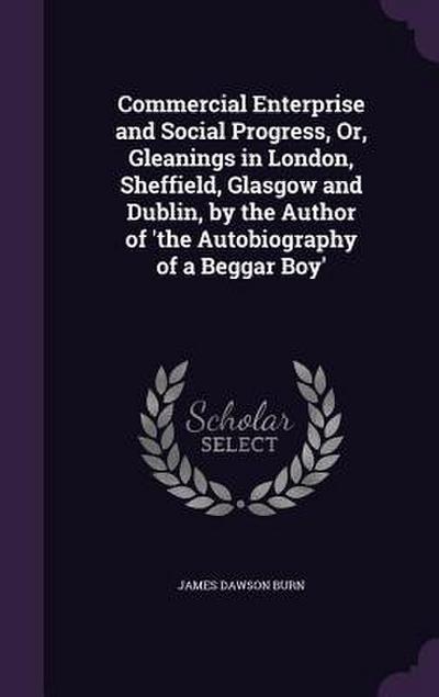 Commercial Enterprise and Social Progress, Or, Gleanings in London, Sheffield, Glasgow and Dublin, by the Author of ’The Autobiography of a Beggar Boy