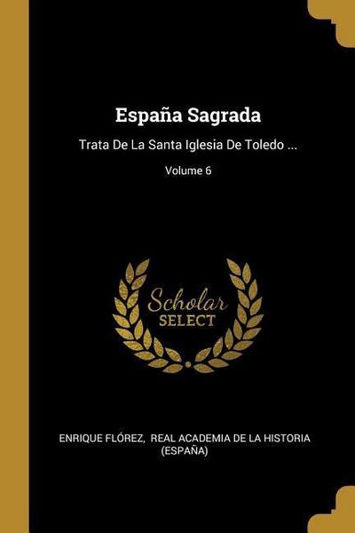 España Sagrada: Trata De La Santa Iglesia De Toledo ...; Volume 6