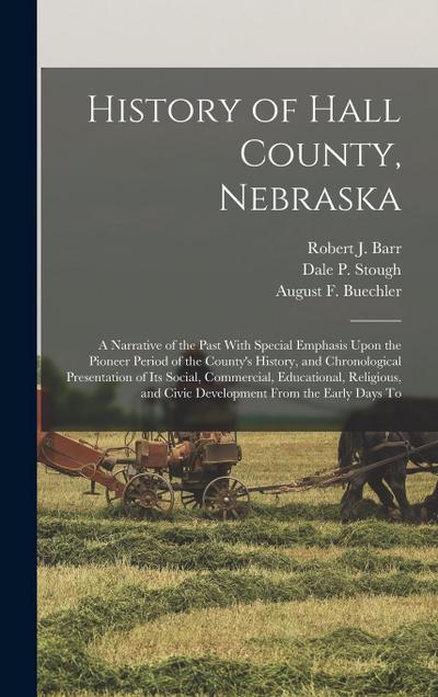History of Hall County, Nebraska; a Narrative of the Past With Special Emphasis Upon the Pioneer Period of the County’s History, and Chronological Presentation of its Social, Commercial, Educational, Religious, and Civic Development From the Early Days To