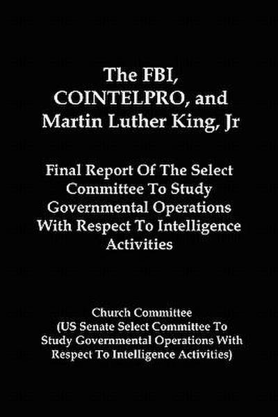 The FBI, COINTELPRO, And Martin Luther King, Jr.: Final Report Of The Select Committee To Study Governmental Operations With Respect To Intelligence A