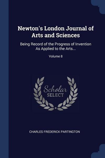 Newton’s London Journal of Arts and Sciences: Being Record of the Progress of Invention As Applied to the Arts...; Volume 8