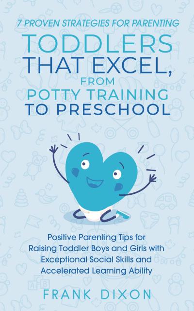7 Proven Strategies for Parenting Toddlers that Excel, from Potty Training to Preschool: Positive Parenting Tips for Raising Toddlers with Exceptional Social Skills and Accelerated Learning Ability (Secrets To Being A Good Parent And Good Parenting Skills That Every Parent Needs To Learn, #7)