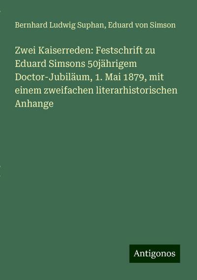 Zwei Kaiserreden: Festschrift zu Eduard Simsons 50jährigem Doctor-Jubiläum, 1. Mai 1879, mit einem zweifachen literarhistorischen Anhange