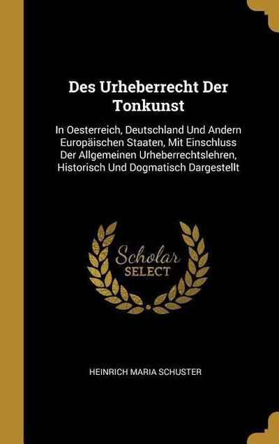 Des Urheberrecht Der Tonkunst: In Oesterreich, Deutschland Und Andern Europäischen Staaten, Mit Einschluss Der Allgemeinen Urheberrechtslehren, Histo