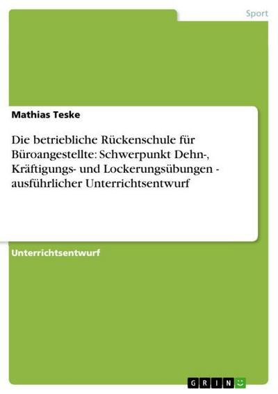 Die betriebliche Rückenschule für Büroangestellte: Schwerpunkt Dehn-, Kräftigungs- und Lockerungsübungen - ausführlicher Unterrichtsentwurf - Mathias Teske