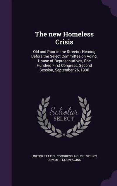 The new Homeless Crisis: Old and Poor in the Streets: Hearing Before the Select Committee on Aging, House of Representatives, One Hundred First
