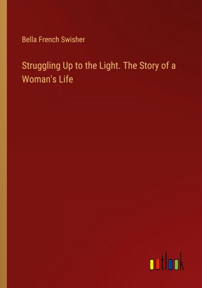 Struggling Up to the Light. The Story of a Woman’s Life