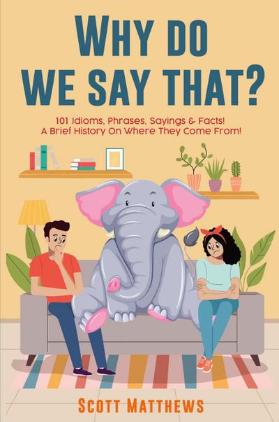 Why Do We Say That? 101 Idioms, Phrases, Sayings & Facts! a Brief History on Where They Come From!