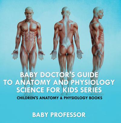 Baby Doctor’s Guide To Anatomy and Physiology: Science for Kids Series - Children’s Anatomy & Physiology Books
