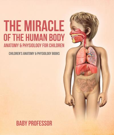 The Miracle of the Human Body: Anatomy & Physiology for Children - Children’s Anatomy & Physiology Books