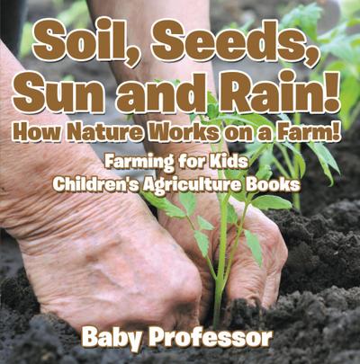 Soil, Seeds, Sun and Rain! How Nature Works on a Farm! Farming for Kids - Children’s Agriculture Books