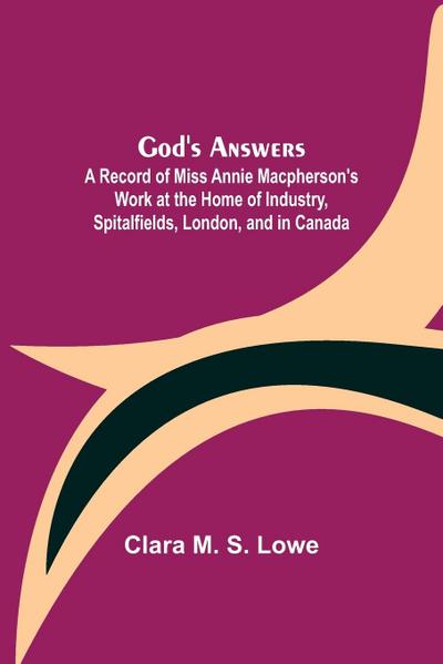 God’s Answers; A Record of Miss Annie Macpherson’s Work at the Home of Industry, Spitalfields, London, and in Canada