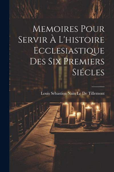 Memoires Pour Servir À L’histoire Ecclesiastique Des Six Premiers Siécles