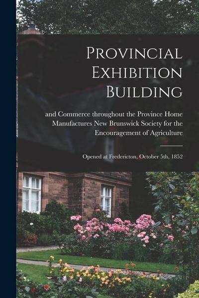 Provincial Exhibition Building [microform]: Opened at Fredericton, October 5th, 1852