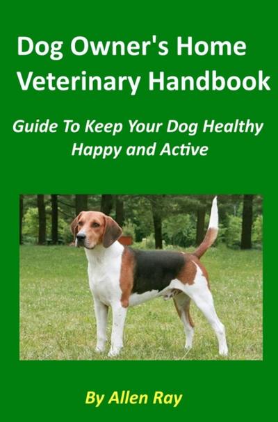Dog Owner’s Home Veterinary Handbook - Guide To Keep Your Dog Healthy, Happy and Active