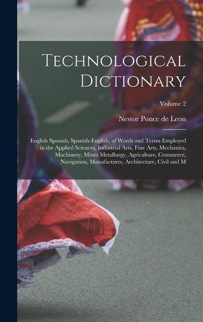 Technological Dictionary; English Spanish, Spanish-English, of Words and Terms Employed in the Applied Sciences, Industrial Arts, Fine Arts, Mechanics, Machinery, Mines Metallurgy, Agriculture, Commerce, Navigation, Manufactures, Architecture, Civil and M;