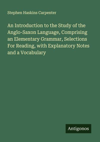 An Introduction to the Study of the Anglo-Saxon Language, Comprising an Elementary Grammar, Selections For Reading, with Explanatory Notes and a Vocabulary
