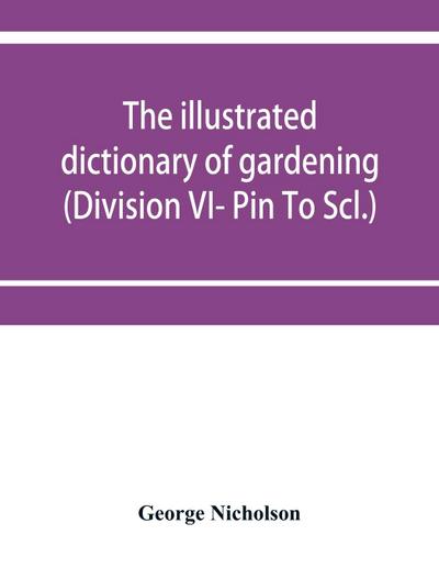 The illustrated dictionary of gardening; a practical and scientific encyclopædia of horticulture for gardeners and botanists (Division VI- Pin To Scl.)
