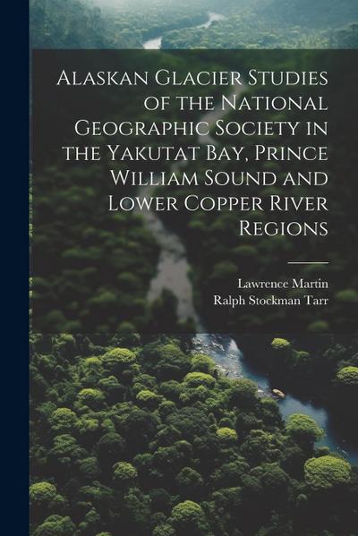 Alaskan Glacier Studies of the National Geographic Society in the Yakutat Bay, Prince William Sound and Lower Copper River Regions