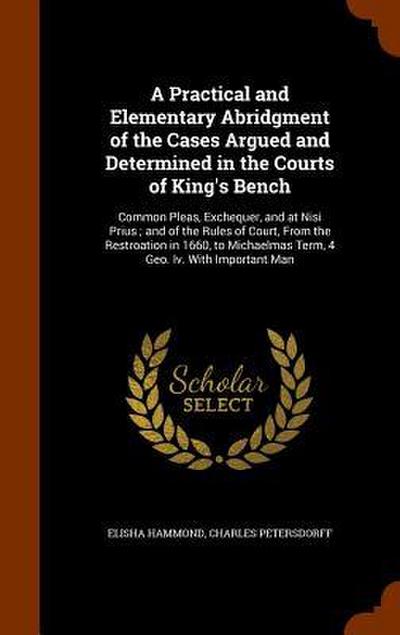A Practical and Elementary Abridgment of the Cases Argued and Determined in the Courts of King’s Bench: Common Pleas, Exchequer, and at Nisi Prius; an