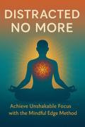 Distracted No More: Achieve Unshakable Focus with the Mindful Edge Method