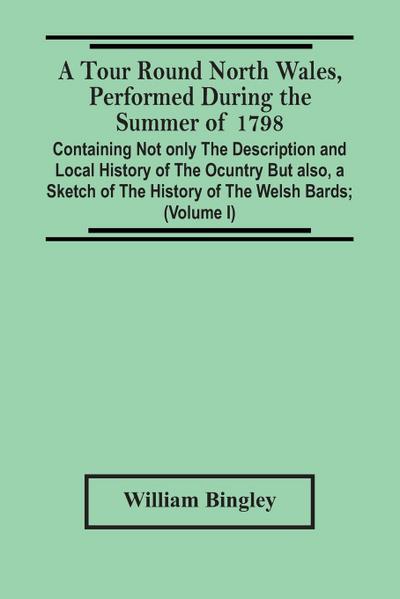 A Tour Round North Wales, Performed During The Summer Of 1798; Containing Not Only The Description And Local History Of The Ocuntry But Also, A Sketch Of The History Of The Welsh Bards; And Essay On The Language; Observations On The Manners And Customs; A