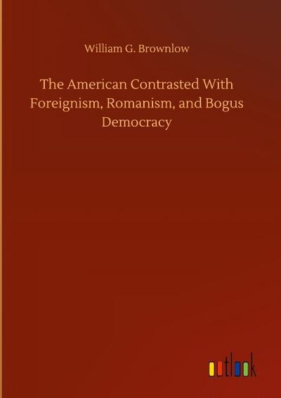 The American Contrasted With Foreignism, Romanism, and Bogus Democracy