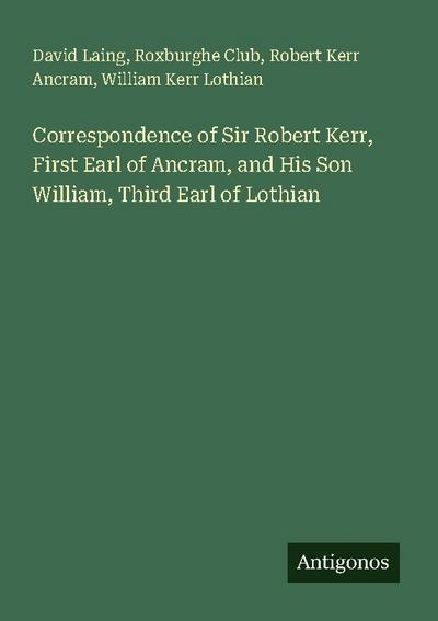 Correspondence of Sir Robert Kerr, First Earl of Ancram, and His Son William, Third Earl of Lothian