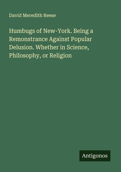 Humbugs of New-York. Being a Remonstrance Against Popular Delusion. Whether in Science, Philosophy, or Religion