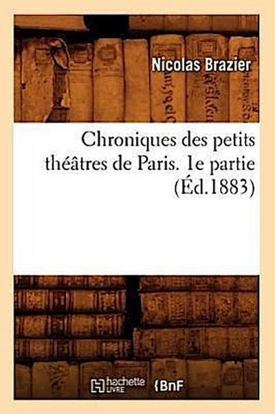 Chroniques Des Petits Théâtres de Paris. 1e Partie (Éd.1883)