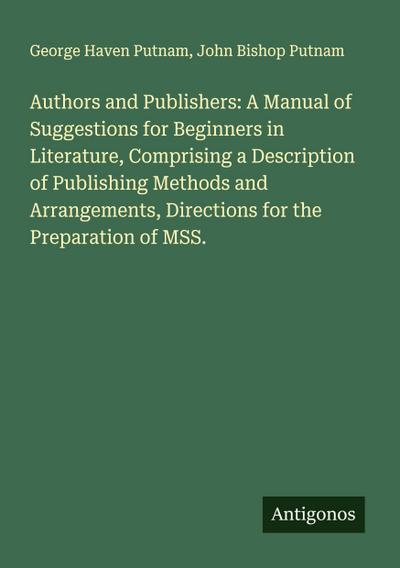 Authors and Publishers: A Manual of Suggestions for Beginners in Literature, Comprising a Description of Publishing Methods and Arrangements, Directions for the Preparation of MSS.