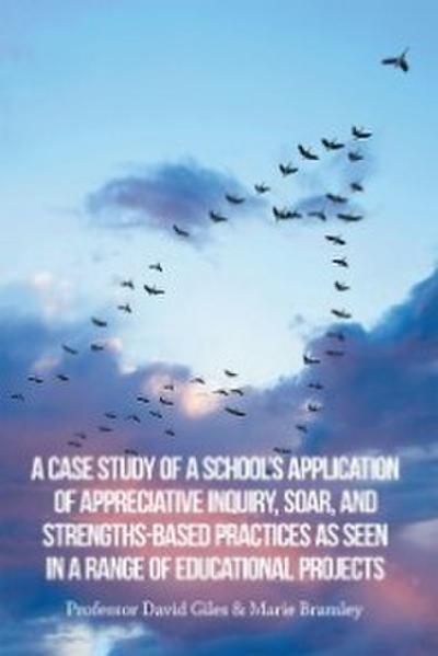 A Case Study of a School’s Application of Appreciative Inquiry, Soar, and Strengths-Based Practices as Seen in a Range of Educational Projects