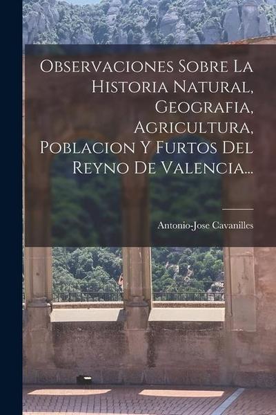 Observaciones Sobre La Historia Natural, Geografia, Agricultura, Poblacion Y Furtos Del Reyno De Valencia...
