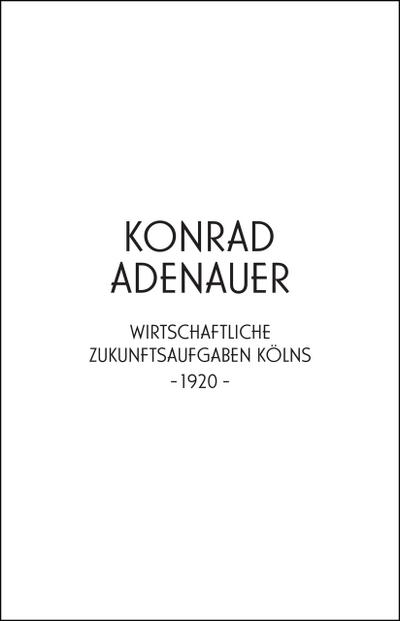 Konrad Adenauer. Wirtschaftliche Zukunftsaufgaben Kölns -1920