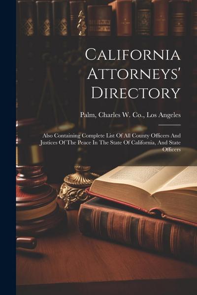California Attorneys’ Directory: Also Containing Complete List Of All County Officers And Justices Of The Peace In The State Of California, And State