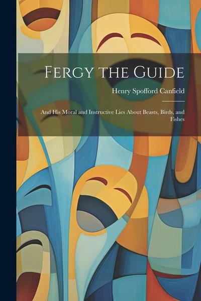Fergy the Guide: And His Moral and Instructive Lies About Beasts, Birds, and Fishes