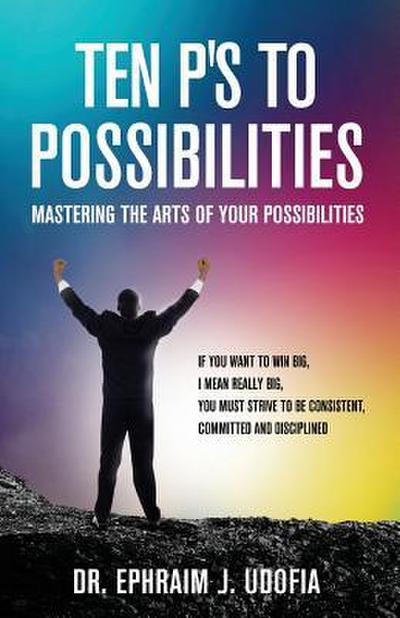 Ten P’s to Possibilities: Mastering the Arts of Your Possibilities
