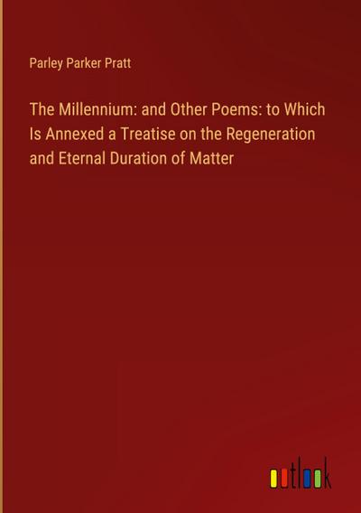 The Millennium: and Other Poems: to Which Is Annexed a Treatise on the Regeneration and Eternal Duration of Matter