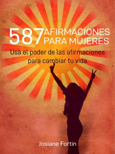 587 Afirmaciones para mujeres : Usa el poder de las afirmaciones para cambiar tu vida.