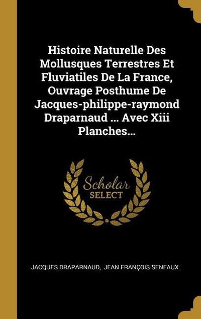 Histoire Naturelle Des Mollusques Terrestres Et Fluviatiles De La France, Ouvrage Posthume De Jacques-philippe-raymond Draparnaud ... Avec Xiii Planch