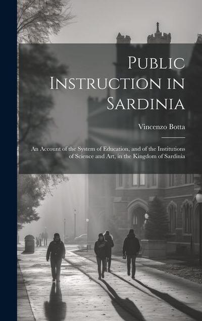 Public Instruction in Sardinia: An Account of the System of Education, and of the Institutions of Science and art, in the Kingdom of Sardinia