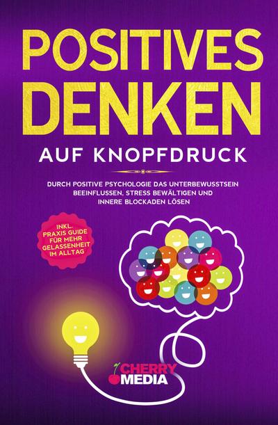 Positives Denken auf Knopfdruck: Durch positive Psychologie das Unterbewusstsein beeinflussen, Stress bewältigen und innere Blockaden lösen Inkl. Praxis Guide für mehr Gelassenheit im Alltag